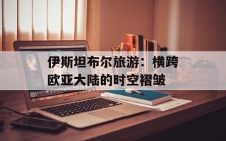 伊斯坦布尔旅游：横跨欧亚大陆的时空褶皱