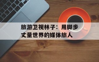 旅游卫视林子：用脚步丈量世界的媒体旅人