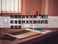 韩国旅游全攻略：从行前准备到文化避坑的实用指南