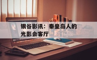 银谷影讯：秦皇岛人的光影会客厅