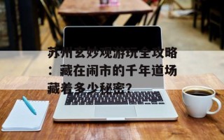 苏州玄妙观游玩全攻略：藏在闹市的千年道场藏着多少秘密？