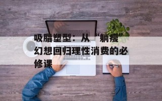 吸脂塑型：从“躺瘦”幻想回归理性消费的必修课