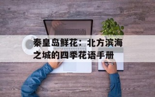 秦皇岛鲜花：北方滨海之城的四季花语手册
