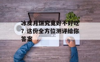 冰皮月饼究竟好不好吃？这份全方位测评给你答案