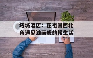 塔城酒店：在祖国西北角遇见油画般的慢生活