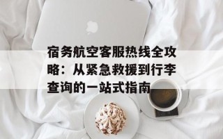 宿务航空客服热线全攻略：从紧急救援到行李查询的一站式指南