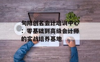 旬阳创名会计培训中心：零基础到高级会计师的实战培养基地