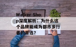 Walker Shop深度解析：为什么这个品牌能成为都市步行者的首选？