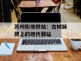 苏州街地铁站：古城脉搏上的现代驿站