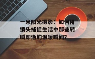 一米阳光摄影：如何用镜头捕捉生活中那些转瞬即逝的温暖瞬间？