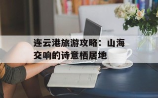 连云港旅游攻略：山海交响的诗意栖居地