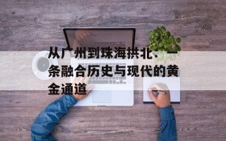 从广州到珠海拱北：一条融合历史与现代的黄金通道