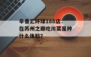 辛香汇环球188店：在苏州之巅吃川菜是种什么体验？