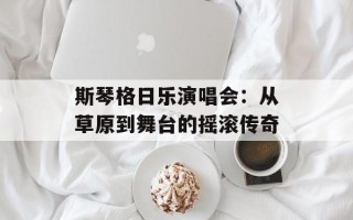 斯琴格日乐演唱会：从草原到舞台的摇滚传奇