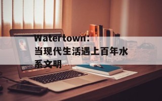 Watertown：当现代生活遇上百年水系文明