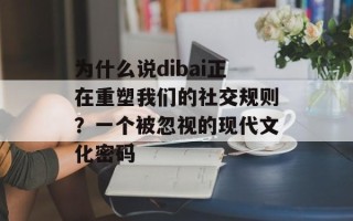 为什么说dibai正在重塑我们的社交规则？一个被忽视的现代文化密码