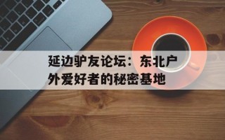 延边驴友论坛：东北户外爱好者的秘密基地