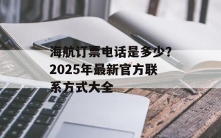 海航订票电话是多少？2025年最新官方联系方式大全