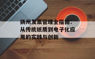 扬州发票管理全指南：从传统纸质到电子化应用的实践与创新