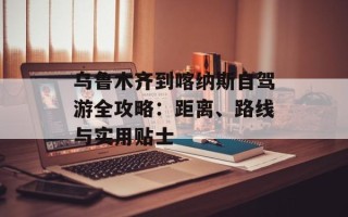 乌鲁木齐到喀纳斯自驾游全攻略：距离、路线与实用贴士