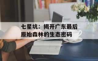 七星坑：揭开广东最后原始森林的生态密码
