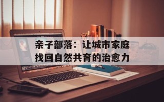 亲子部落：让城市家庭找回自然共育的治愈力
