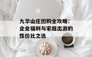 九华山庄团购全攻略：企业福利与家庭出游的性价比之选