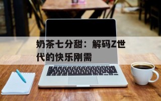 奶茶七分甜：解码Z世代的快乐刚需
