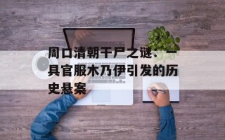 周口清朝干尸之谜：一具官服木乃伊引发的历史悬案