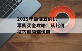 2025年最便宜的机票购买全攻略：从比价技巧到隐藏优惠