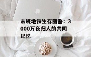 末班地铁生存图鉴：3000万夜归人的共同记忆