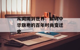 从闺阁到世界：解码中华旗袍的百年时尚变迁史