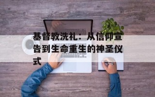 基督教洗礼：从信仰宣告到生命重生的神圣仪式
