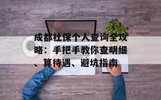 成都社保个人查询全攻略：手把手教你查明细、算待遇、避坑指南