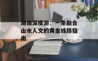 湖南深度游：一条融合山水人文的黄金线路指南