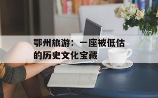 鄂州旅游：一座被低估的历史文化宝藏