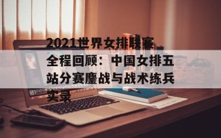 2021世界女排联赛全程回顾：中国女排五站分赛鏖战与战术练兵实录