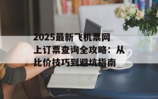 2025最新飞机票网上订票查询全攻略：从比价技巧到避坑指南
