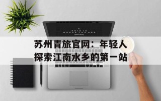 苏州青旅官网：年轻人探索江南水乡的第一站