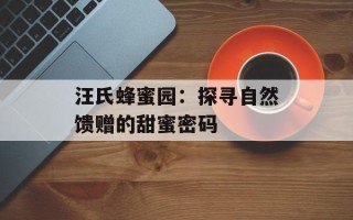 汪氏蜂蜜园：探寻自然馈赠的甜蜜密码