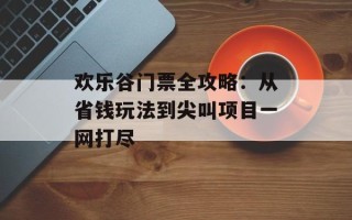 欢乐谷门票全攻略：从省钱玩法到尖叫项目一网打尽