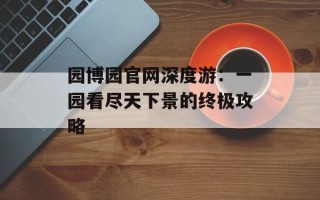 园博园官网深度游：一园看尽天下景的终极攻略
