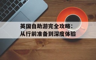 英国自助游完全攻略：从行前准备到深度体验