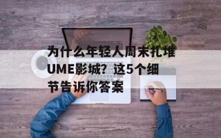 为什么年轻人周末扎堆UME影城？这5个细节告诉你答案