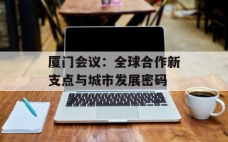 厦门会议：全球合作新支点与城市发展密码