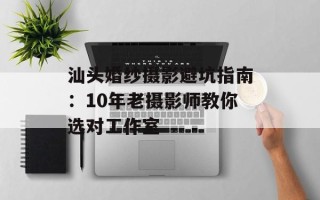 汕头婚纱摄影避坑指南：10年老摄影师教你选对工作室