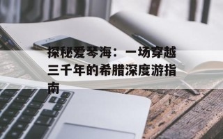 探秘爱琴海：一场穿越三千年的希腊深度游指南