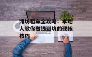 潍坊租车全攻略：本地人教你省钱避坑的硬核技巧