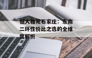 恒大雅苑石家庄：东南二环性价比之选的全维度解析