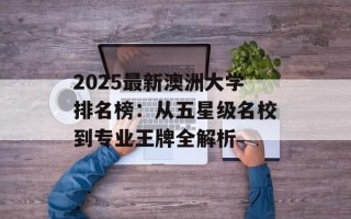 2025最新澳洲大学排名榜：从五星级名校到专业王牌全解析
